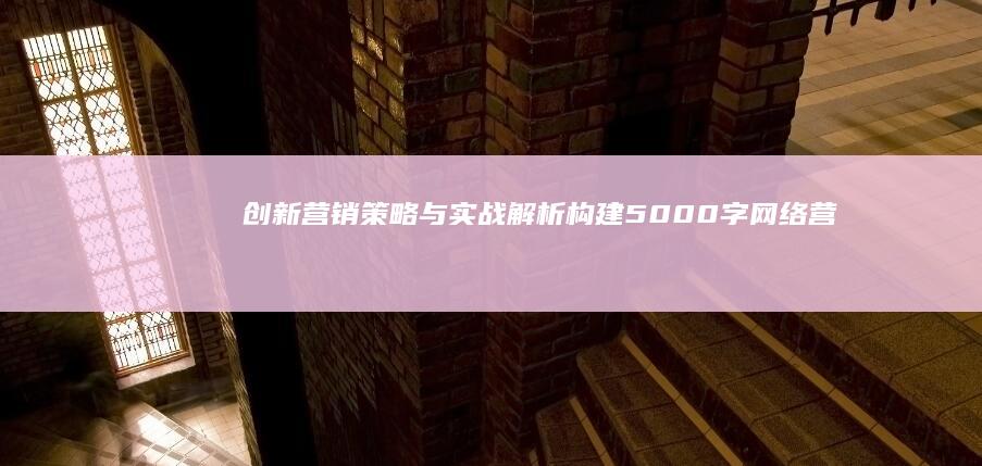 创新营销策略与实战解析：构建5000字网络营销策划书全攻略